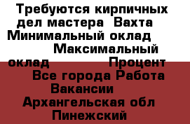 Требуются кирпичных дел мастера. Вахта. › Минимальный оклад ­ 65 000 › Максимальный оклад ­ 99 000 › Процент ­ 20 - Все города Работа » Вакансии   . Архангельская обл.,Пинежский 